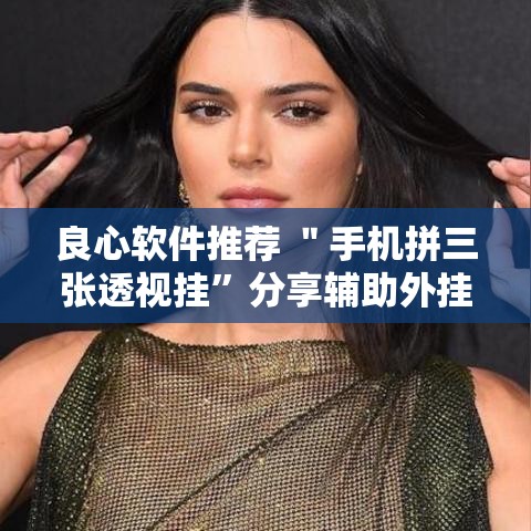 良心软件推荐 ＂手机拼三张透视挂”分享辅助外挂教程