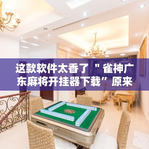 这款软件太香了 ＂雀神广东麻将开挂器下载”原来有神器下载