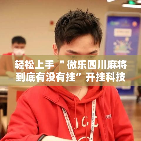 轻松上手 ＂微乐四川麻将到底有没有挂	”开挂科技辅助神器手机