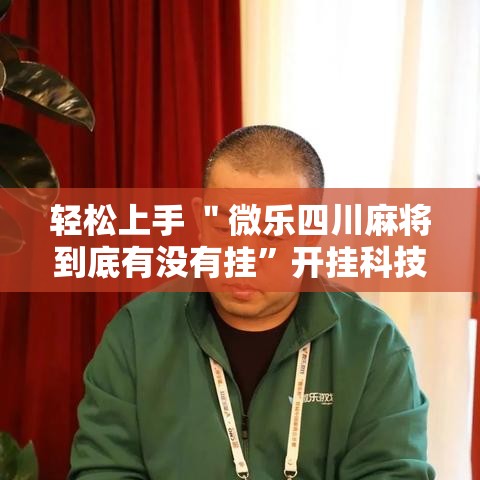 轻松上手 ＂微乐四川麻将到底有没有挂”开挂科技辅助神器手机