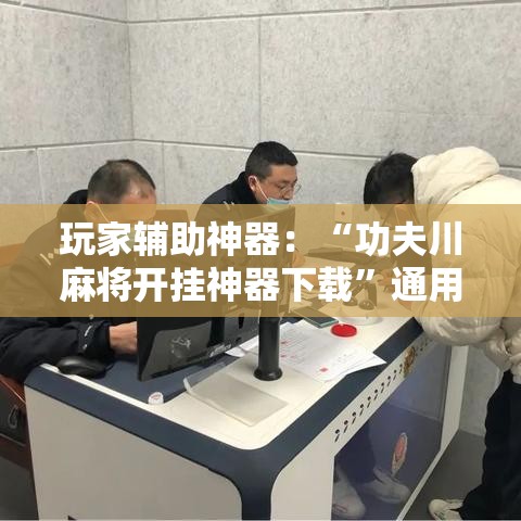玩家辅助神器：“功夫川麻将开挂神器下载”通用版下载教程！