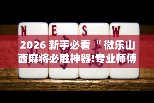 2026 新手必看 "微乐山西麻将必胜神器!专业师傅带你一起了解(确实有挂) 2026 新手必看 "微乐山西麻将必胜神器!专业师傅带你一起了解(确实有挂)