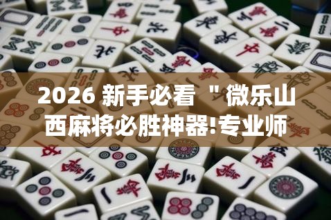 2026 新手必看 "微乐山西麻将必胜神器!专业师傅带你一起了解(确实有挂) 2026 新手必看 "微乐山西麻将必胜神器!专业师傅带你一起了解(确实有挂)