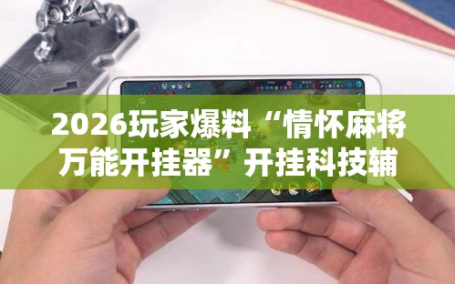 2026玩家爆料“情怀麻将万能开挂器”开挂科技辅助神器手机