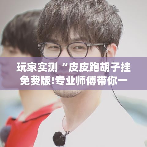 玩家实测“皮皮跑胡子挂免费版!专业师傅带你一起了解(确实有挂) 玩家实测“皮皮跑胡子挂免费版!专业师傅带你一起了解(确实有挂)