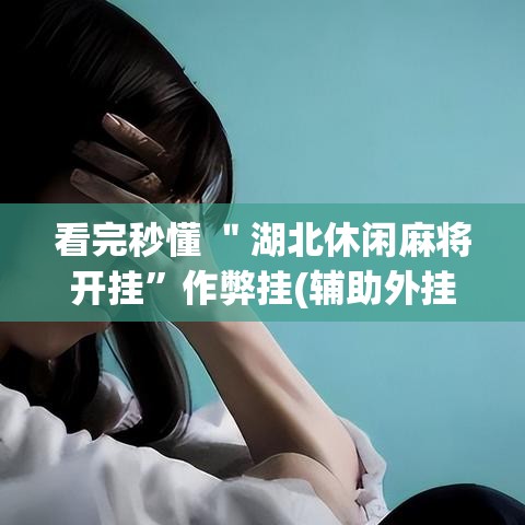 看完秒懂 ＂湖北休闲麻将开挂	”作弊挂(辅助外挂+教程)