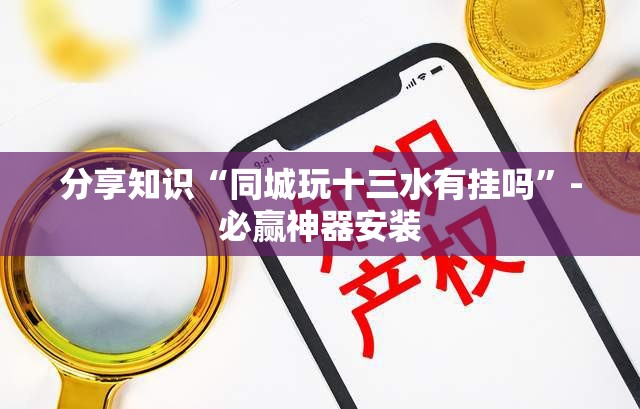 分享知识“同城玩十三水有挂吗”-必赢神器安装