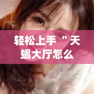 轻松上手 ＂天蝎大厅怎么开挂(透视)”其实确实有挂