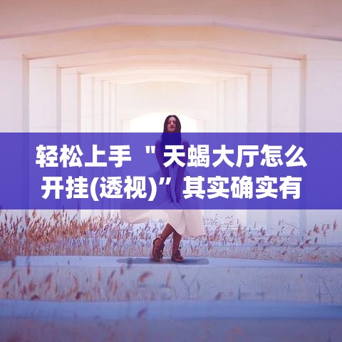 轻松上手 ＂天蝎大厅怎么开挂(透视)	”其实确实有挂