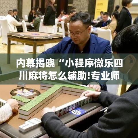 内幕揭晓“小程序微乐四川麻将怎么辅助!专业师傅带你一起了解(确实有挂)