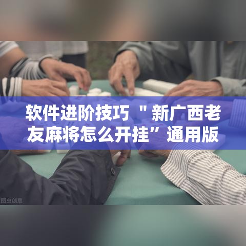 软件进阶技巧 ＂新广西老友麻将怎么开挂	”通用版下载教程