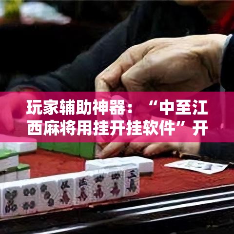玩家辅助神器：“中至江西麻将用挂开挂软件”开挂辅助软件教程