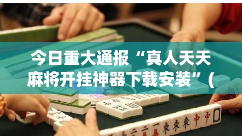 今日重大通报“真人天天麻将开挂神器下载安装	”(透视曝光猫腻)