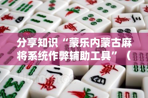 分享知识“蒙乐内蒙古麻将系统作弊辅助工具	”（透视挂）辅助神器教程