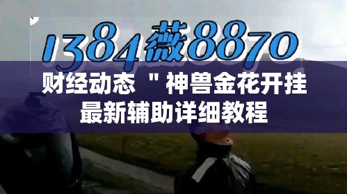 财经动态 "神兽金花开挂最新辅助详细教程 财经动态 "神兽金花开挂最新辅助详细教程