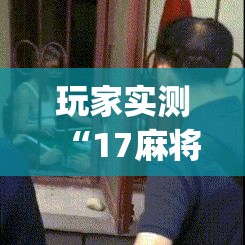 玩家实测“17麻将外卦神器下载安装[确实真的有挂]