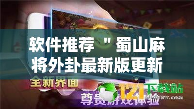 软件推荐 ＂蜀山麻将外卦最新版更新内容”通用版下载教程！