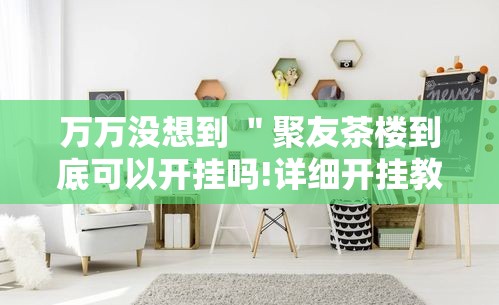 万万没想到 "聚友茶楼到底可以开挂吗!详细开挂教程 万万没想到 "聚友茶楼到底可以开挂吗!详细开挂教程